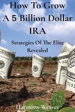 How To Grow A 5 Billion Dollar IRA: Strategies of the Elite Revealed