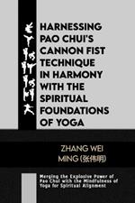 Harnessing Pao Chui's Cannon Fist Technique in Harmony with the Spiritual Foundations of Yoga: Merging the Explosive Power of Pao Chui with the Mindfulness of Yoga for Spiritual Alignment