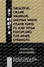 Graceful Crane Warrior: Uniting White Crane Kung Fu and Yoga Disciplines for Inner Strength: Blending the Fluidity of White Crane Kung Fu with the Serenity of Yoga for Inner Harmony