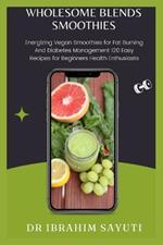 Wholesome Blends Smoothies: Energizing Vegan Smoothies For Fat Burning And Diabetes Management 120 Easy Recipes For Beginners Health Enthusiasts