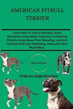 American Pitbull Terrier: Learn How To Train A Peaceful, Good Mannered, Untroubled, Tolerance, Forbearing Pitbulls, Know About Their Breeding, Common Sickness And Cure, Wellbeing, Interaction And Much More.