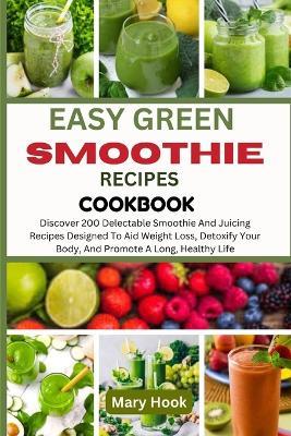 Easy Green Smoothie Recipes Cookbook: Discover 200 Delectable Smoothie And Juicing Recipes Designed To Aid Weight Loss, Detoxify Your Body, And Promote A Long, Healthy Life - Mary Hook - cover