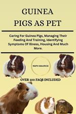 Guinea Pig as Pet: Caring For Guinea Pigs, Managing Their Feeding And Training, Identifying Symptoms Of Illness, Housing And Much More.
