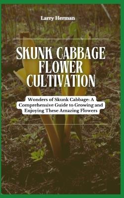 Skunk Cabbage Flower Cultivation: Wonders of Skunk Cabbage: A Comprehensive Guide to Growing and Enjoying These Amazing Flowers - Larry Herman - cover