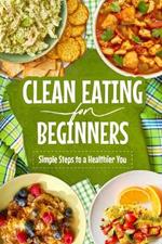 Clean Eating for Beginners: Simple Steps to a Healthier You: Clean Diet Cookbook