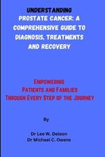Understanding Prostate Cancer: A Comprehensive Guide to Diagnosis, Treatments and Recovery: Empowering Patients and Families Through Every Step of the Journey