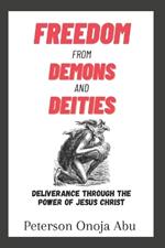 Freedom from Demons and Deities: Deliverance Through The Power of Jesus Christ