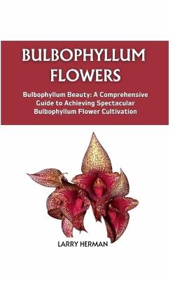 Bulbophyllum Flowers: Bulbophyllum Beauty: A Comprehensive Guide to Achieving Spectacular Bulbophyllum Flower Cultivation - Larry Herman - cover