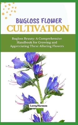 Bugloss Flower Cultivation: Bugloss Beauty: A Comprehensive Handbook for Growing and Appreciating These Alluring Flowers - Larry Herman - cover