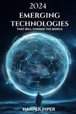 2024 Emerging Technologies That Will Change the World: Navigating the Future of Innovation and What Lies Beyond