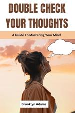 Double Check Your Thoughts: A Guide To Mastering Your Mind