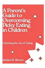 A Parent's Guide To Overcoming Picky Eating In Children: Unlocking The Joy Of Eating
