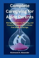 Complete Caregiving for Aging Parents: Managing Medicine, Housing, and Financial Support with 8 Stress-Free Steps in Old Age.