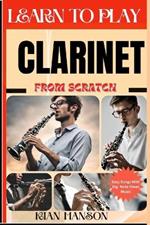 Learn to Play Clarinet from Scratch: Beginners Guide To Mastering Clarinet Playing, Demystify Music Theory, Finger Charts, Reading Music, Skill To Become Expert And Everything Needed To Learn