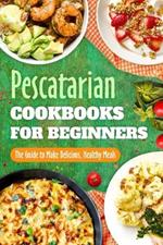 Pescatarian Cookbooks for Beginners: The Guide to Make Delicious, Healthy Meals: Pescatarian Diet Book