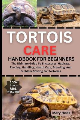 Tortois Care Handbook for Beginners: The Ultimate Guide To Enclosures, Habitats, Feeding, Handling, Health Care, Breeding, And Problem-Solving For Tortoises - Mary Hook - cover