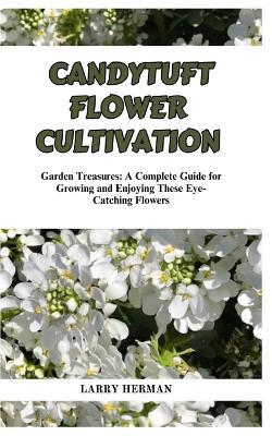 Candytuft Flower Cultivation: Garden Treasures: A Complete Guide for Growing and Enjoying These Eye-Catching Flowers - Larry Herman - cover