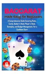 BACCARAT Made Easy for Beginners: A Comprehensive Guide Covering Rules, Cards, Banker's Hand, Player's Hand, Gameplay, and Budget Management, For a Confident Start