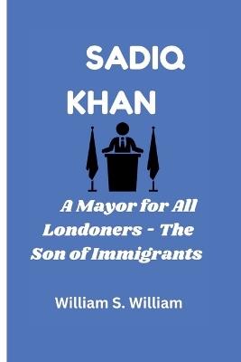Sadiq Khan: A Mayor for All Londoners - The Son of Immigrants - William S William - cover