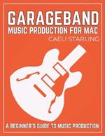 GarageBand Music Production for Mac: A Beginner's Guide to Music Production
