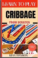 Learn to Play Cribbage from Scratch: Demystify Guide To Play Cribbage Like A Pro, Master The Rules, Variations & Secret Tricks And Strategies To Win Big For Beginners