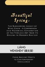 Beautiful Spring: The Blossoming Legacy of Wing Chun - A Comprehensive Historical Exploration of the Timeless Art from Its Origins to Modern Mastery: From Ancient Roots to Contemporary Excellence