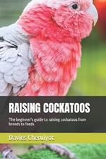 Raising Cockatoos: The beginner's guide to raising cockatoos from breeds to feeds