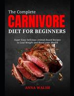The Complete CARNIVORE Diet for Beginners: Super Easy Delicious Animal-Based Recipes to Lose Weight and Boost your Health