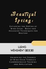 Beautiful Spring: Exploring the Depths of Wing Chun - Basic and Advanced Techniques for Mastery: Unlocking the Essence of Wing Chun Through Comprehensive Training and Application