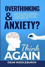 Overthinking & Anxiety? Think AGAIN: 5 Practical Steps to Transform Negative Thoughts, Relieve Stress, & Regain Focus Even if You Are Overwhelmed & Skeptical About Finding Inner Peace