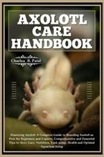 Axolotl Care Handbook: Mastering Axolotl: A Complete Guide To Breeding Axolotl As Pets For Beginners And Experts, Essential Tips To There Care, Nutrition, Tank Setup, Health And Optimal Aquarium Setup