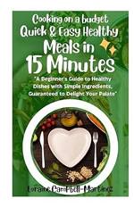 Cooking on a Budget: Quick & Easy Healthy Meals in 15 Minutes!: A Beginner's Guide to Healthy Dishes with Simple Ingredients Guaranteed to Delight Your Palate!