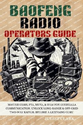 Baofeng Radio Operators Guide: Master GMRS, FRS, MURS, & Ham for Guerrilla Communication. Unlock Long-Range & Off-Grid Two-Way Radios. Become a Licensing Guru - Juliet Clark - cover