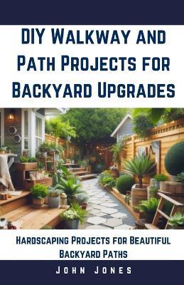 DIY Walkway and Path Projects for Backyard Upgrades: Hardscaping Projects for Beautiful Backyard Path - John Jones - cover