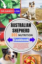 AUSTRALIAN SHEPHERD DOG NUTRITION Cookbook: A Comprehensive Guide To Optimal Canine Health With Homemade Recipes, Essential Nutrients, And Expert Tips For Preparing Balanced Meals At Home