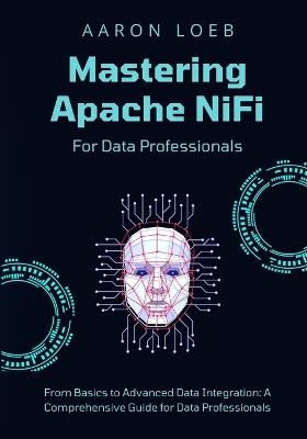 Mastering Apache NiFi: From Basics to Advanced Data Integration: A Comprehensive Guide for Data Professionals - Aaron Loeb - cover