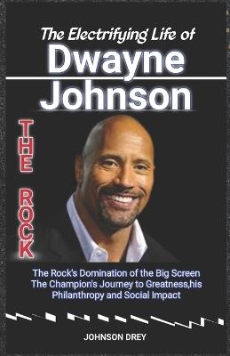 The Electrifying Life of Dwayne "The Rock" Johnson: The Rock's Domination of the Big Screen, The Champion's Journey to Greatness, his Philanthropy and Social Impact - Johnson Drey - cover