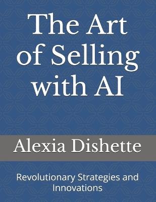 The Art of Selling with AI: Revolutionary Strategies and Innovations - Alexia Dishette - cover