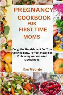 Pregnancy Cookbook for First Time Moms: Delightful Nourishment For Your Growing Belly, Perfect Plates For Embracing Wellness And Motherhood - Ron George - cover