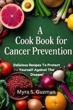 A Cookbook for Cancer Prevention: Delicious Recipes To Protect Yourself Against The Disease
