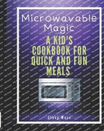 Microwaveable Magic: A Kid's Cookbook for Quick and Fun Meals