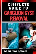 Complete Guide to Ganglion Cyst Removal: Comprehensive Handbook To Expert Techniques, Home Remedies, And Post Surgery Care For Pain Relief And Healing