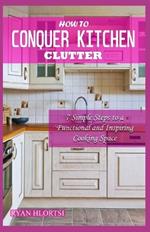 How to Conquer Kitchen Clutter: 7 Simple Steps to a Functional and Inspiring Cooking Space