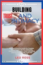 Building Trust and Intimacy: A Comprehensive Guide For Couples: Strengthening Bonds, Enhancing Emotional Connection, And Cultivating Lasting Love Through Trust And Intimacy Practices
