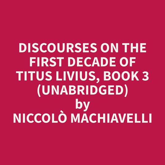Discourses on the First Decade of Titus Livius, Book 3 (Unabridged)
