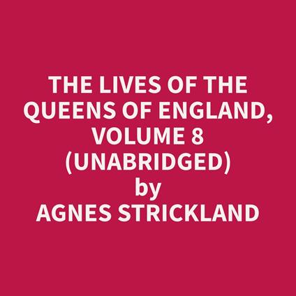The Lives of the Queens of England, Volume 8 (Unabridged)