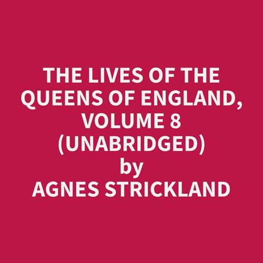 The Lives of the Queens of England, Volume 8 (Unabridged)