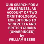 Our Search for a Wilderness, An Account of Two Ornithological Expeditions to Venezuela and British Guiana (Unabridged)