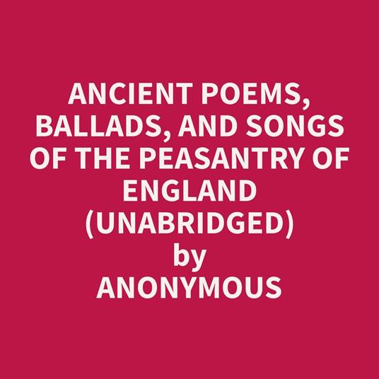 Ancient Poems, Ballads, and Songs of the Peasantry of England (Unabridged)