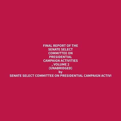 Final Report of the Senate Select Committee on Presidential Campaign Activities , Volume 2 (Unabridged)